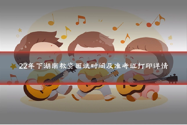 22年下湖南教资面试时间及准考证打印详情