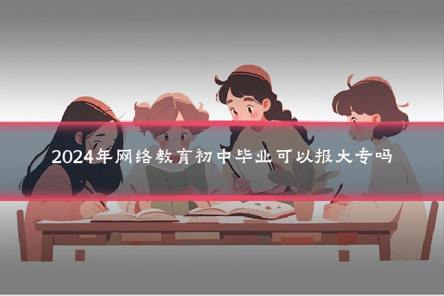 2024年网络教育初中毕业可以报大专吗