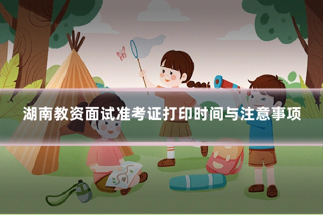 湖南教资面试准考证打印时间与注意事项
