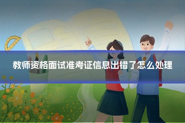 教师资格面试准考证信息出错了怎么处理