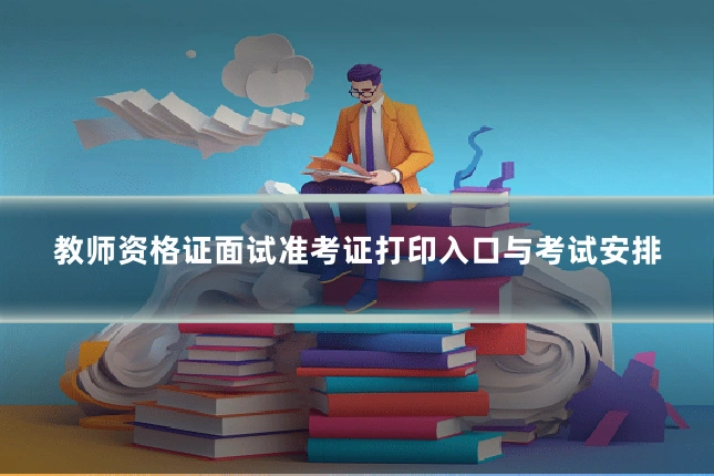 教师资格证面试准考证打印入口与考试安排