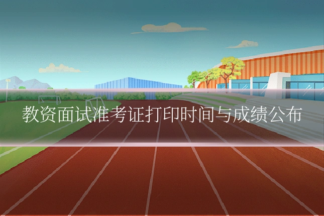 教资面试准考证打印时间与成绩公布