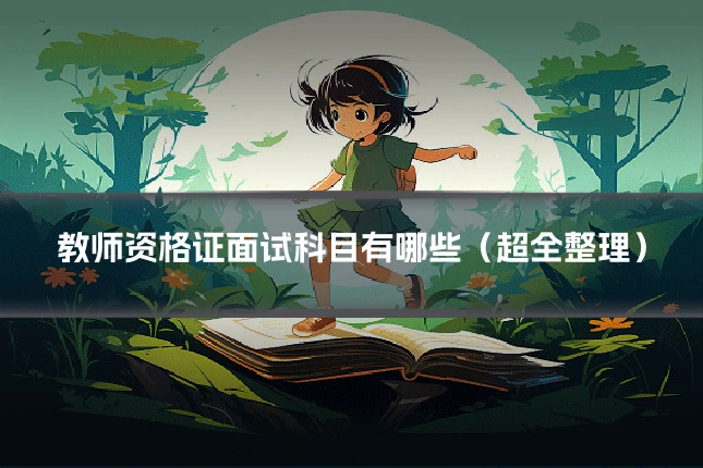教师资格证面试科目有哪些（超全整理）