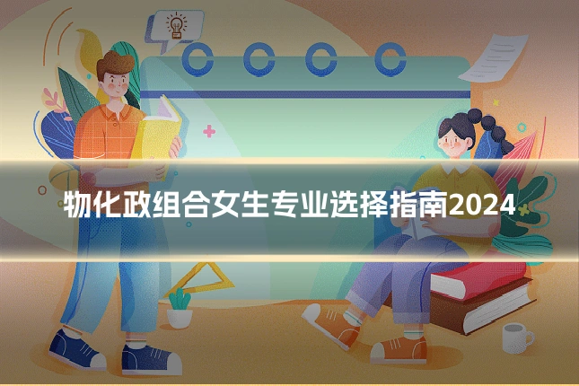 物化政组合女生专业选择指南2024