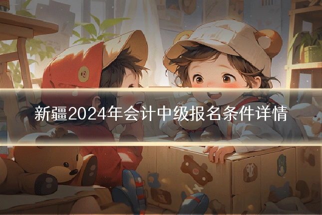 新疆2024年会计中级报名条件详情