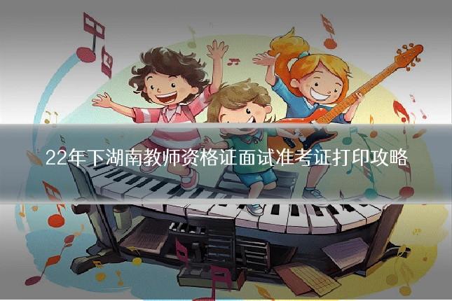 22年下湖南教师资格证面试准考证打印攻略