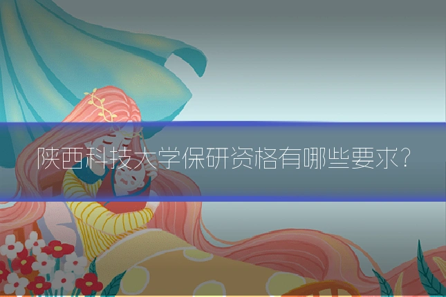 陕西科技大学保研资格有哪些要求？