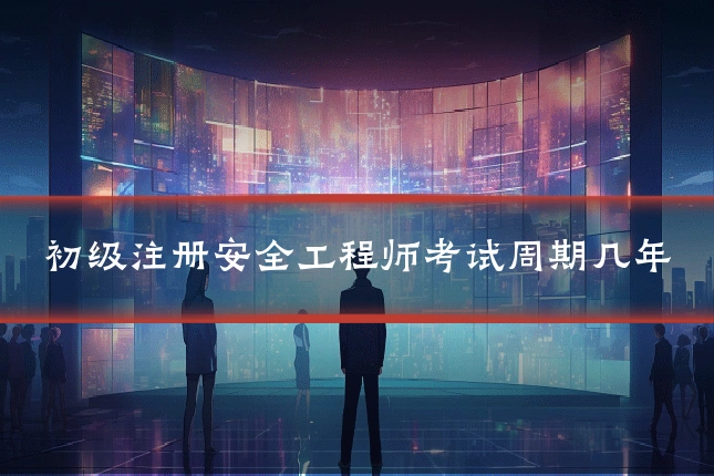 初级注册安全工程师考试周期几年