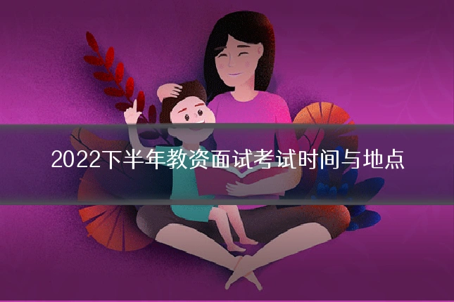 2022下半年教资面试考试时间与地点