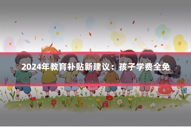 2024年教育补贴新建议：孩子学费全免