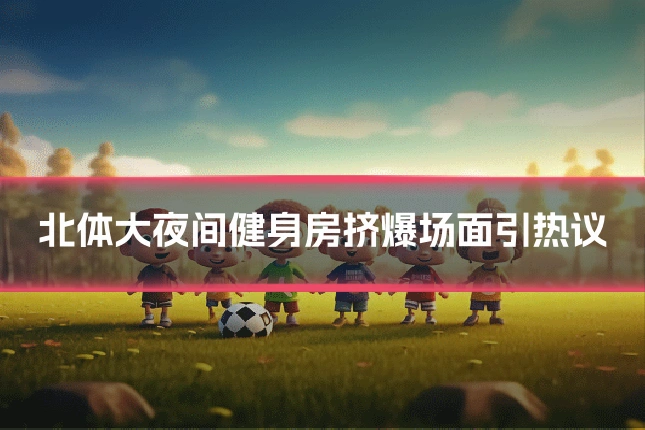 北体大夜间健身房挤爆场面引热议