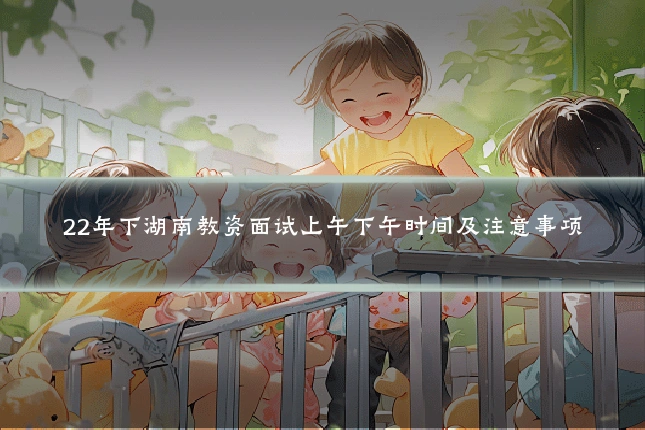 22年下湖南教资面试上午下午时间及注意事项