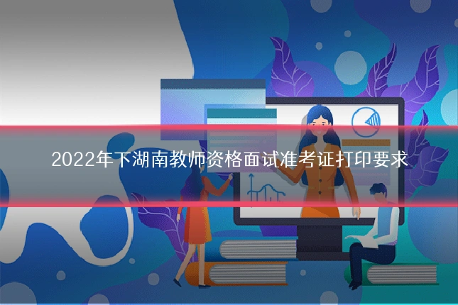 2022年下湖南教师资格面试准考证打印要求