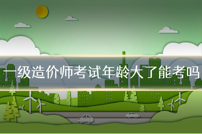 一级造价师考试年龄大了能考吗