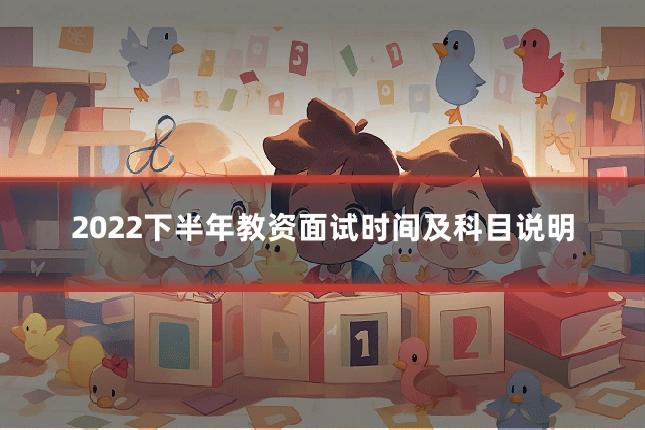 2022下半年教资面试时间及科目说明