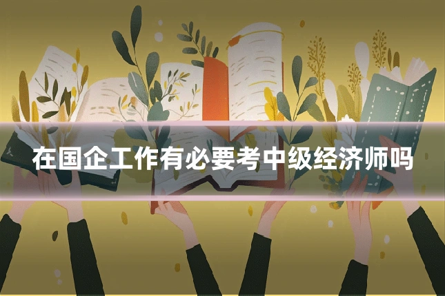 在国企工作有必要考中级经济师吗