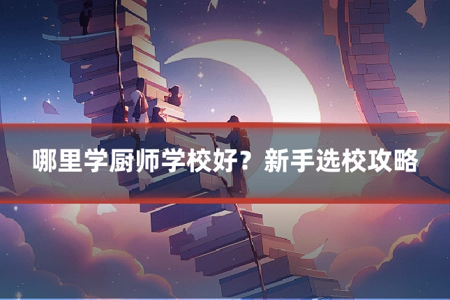 哪里学厨师学校好？新手选校攻略