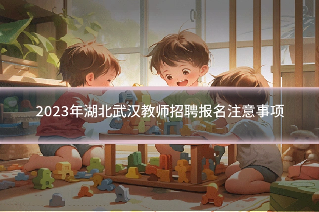 2023年湖北武汉教师招聘报名注意事项
