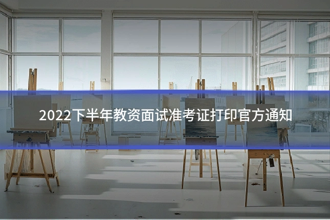 2022下半年教资面试准考证打印官方通知