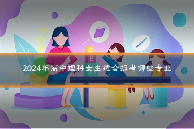 2024年高中理科女生适合报考哪些专业
