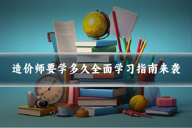 造价师要学多久全面学习指南来袭