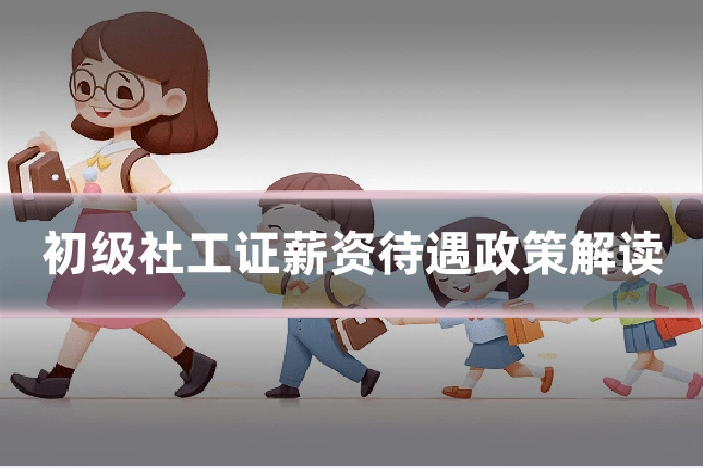 初级社工证薪资待遇政策解读