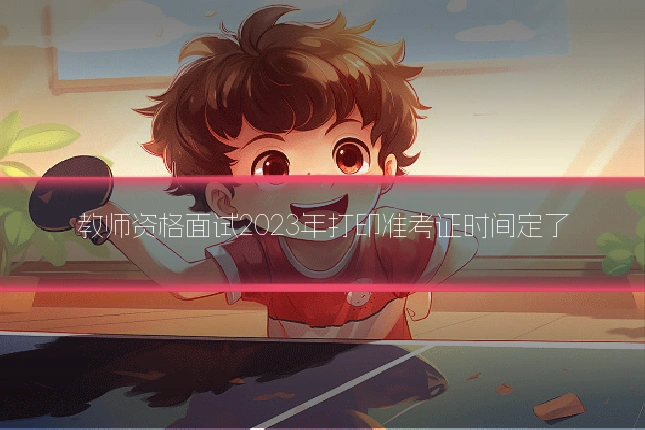 教师资格面试2023年打印准考证时间定了