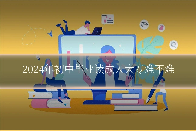 2024年初中毕业读成人大专难不难