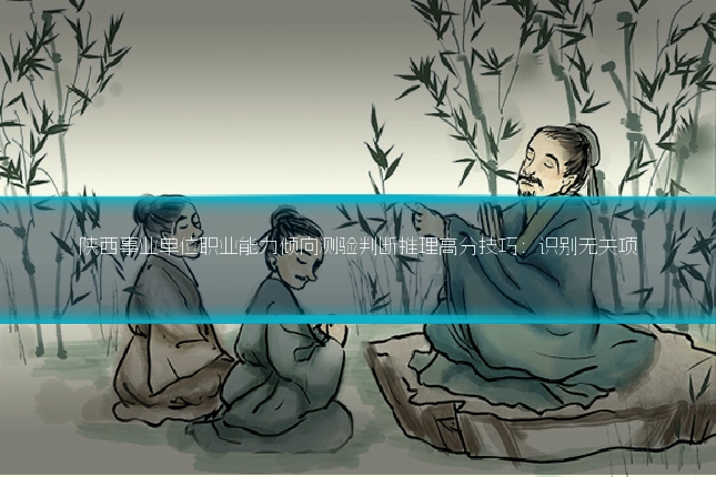 陕西事业单位职业能力倾向测验判断推理高分技巧:识别无关项
