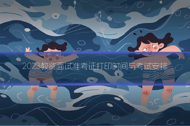 2023教资面试准考证打印时间与考试安排