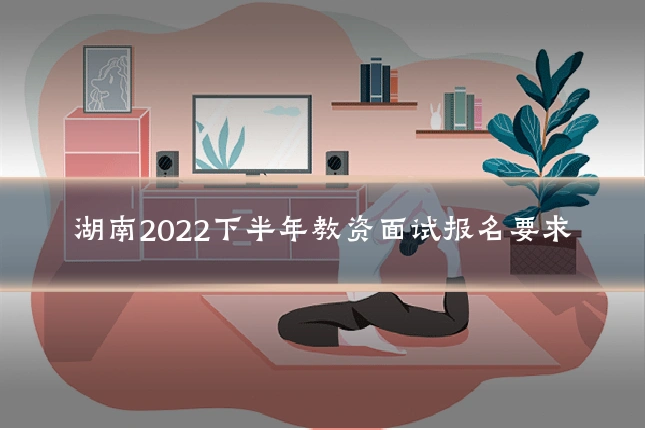 湖南2022下半年教资面试报名要求