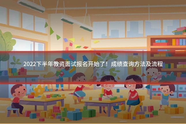 2022下半年教资面试报名开始了！成绩查询方法及流程