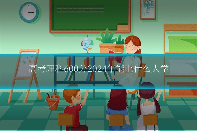 高考理科600分2024年能上什么大学