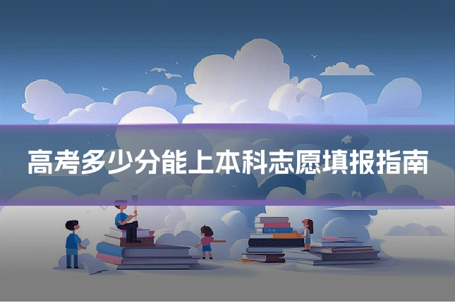 高考多少分能上本科志愿填报指南
