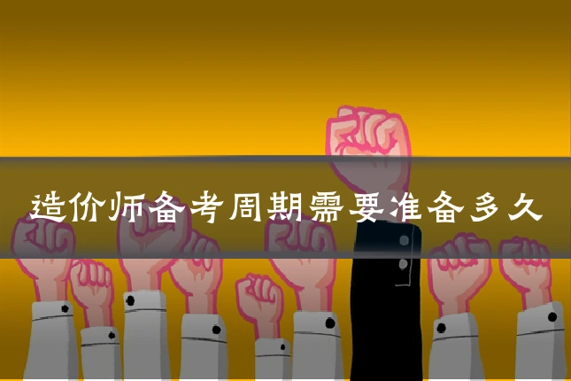 造价师备考周期需要准备多久