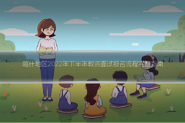 喀什地区2022年下半年教资面试报名流程完整指南