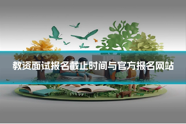 教资面试报名截止时间与官方报名网站