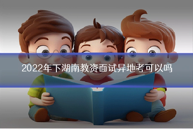 2022年下湖南教资面试异地考可以吗