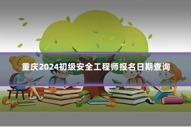 重庆2024初级安全工程师报名日期查询