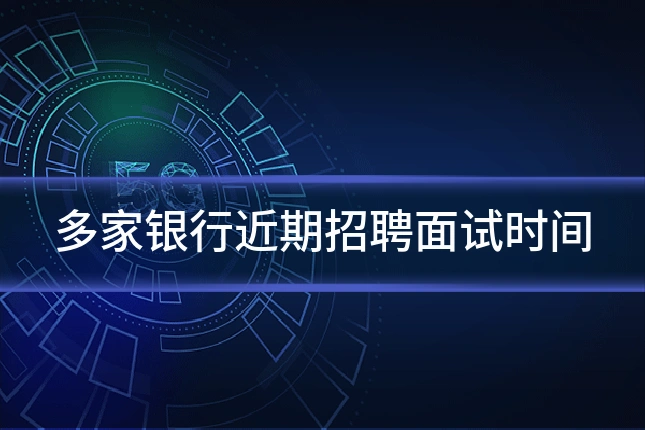 多家银行近期招聘面试时间