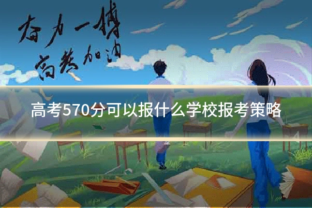 高考570分可以报什么学校报考策略