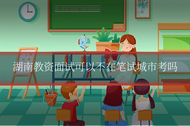 湖南教资面试可以不在笔试城市考吗