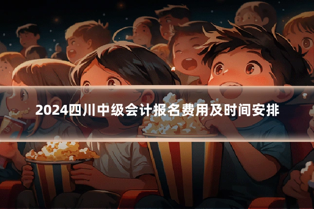 2024四川中级会计报名费用及时间安排