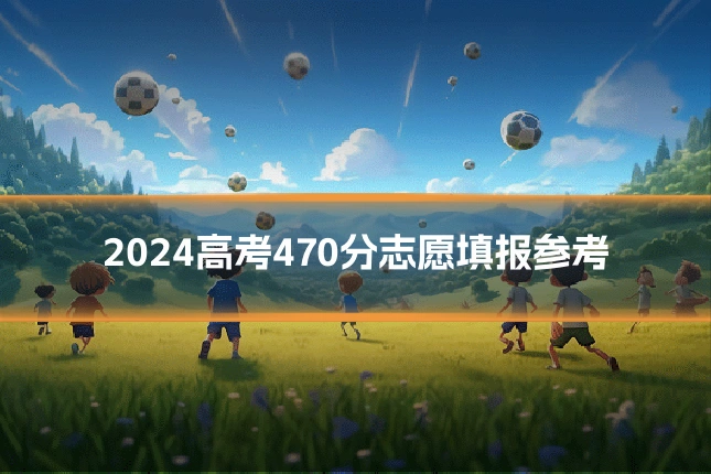 2024高考470分志愿填报参考