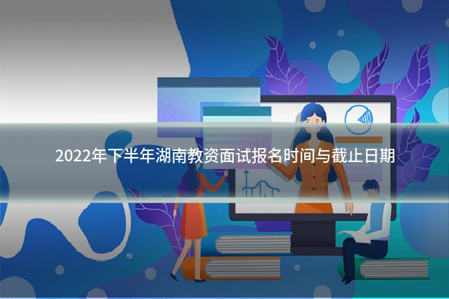 2022年下半年湖南教资面试报名时间与截止日期