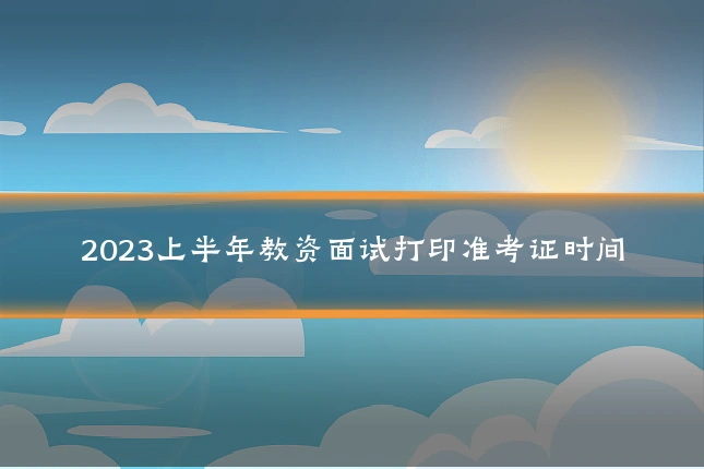 2023上半年教资面试打印准考证时间