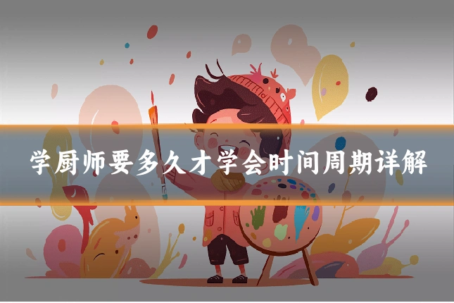 学厨师要多久才学会时间周期详解