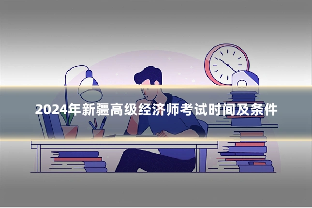 2024年新疆高级经济师考试时间及条件