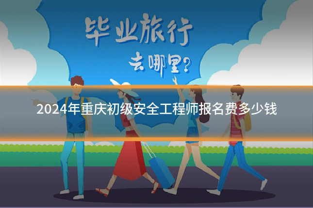 2024年重庆初级安全工程师报名费多少钱