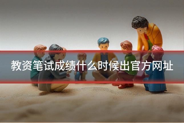 教资笔试成绩什么时候出官方网址